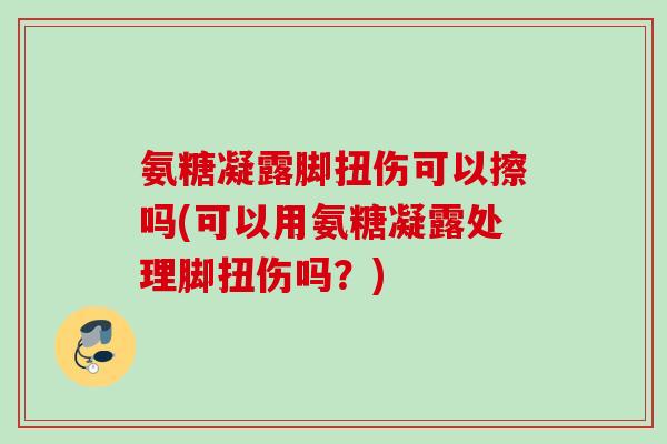 氨糖凝露脚扭伤可以擦吗(可以用氨糖凝露处理脚扭伤吗？)