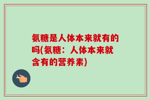 氨糖是人体本来就有的吗(氨糖：人体本来就含有的营养素)