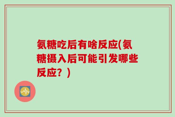 氨糖吃后有啥反应(氨糖摄入后可能引发哪些反应？)