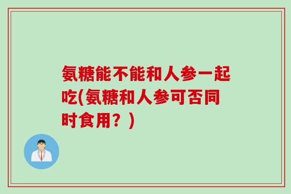 氨糖能不能和人参一起吃(氨糖和人参可否同时食用？)