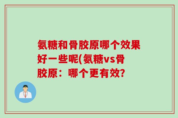 氨糖和骨胶原哪个效果好一些呢(氨糖vs骨胶原：哪个更有效？