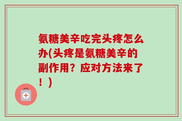 氨糖美辛吃完头疼怎么办(头疼是氨糖美辛的副作用？应对方法来了！)