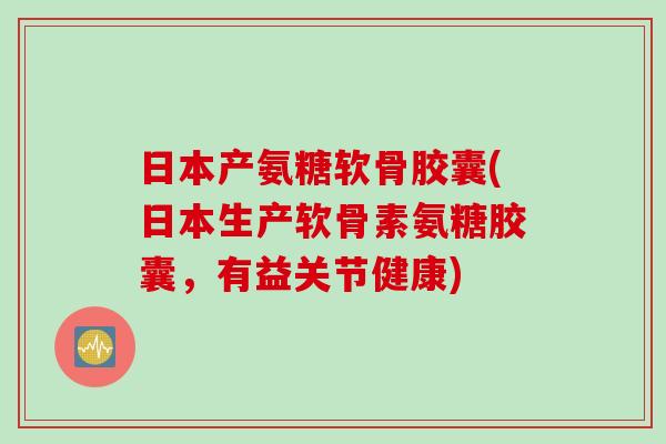 日本产氨糖软骨胶囊(日本生产软骨素氨糖胶囊，有益关节健康)