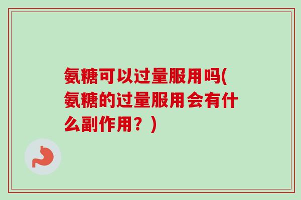 氨糖可以过量服用吗(氨糖的过量服用会有什么副作用？)