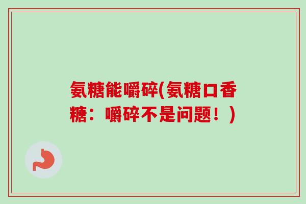 氨糖能嚼碎(氨糖口香糖：嚼碎不是问题！)