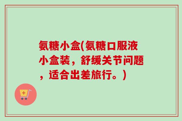氨糖小盒(氨糖口服液小盒装，舒缓关节问题，适合出差旅行。)