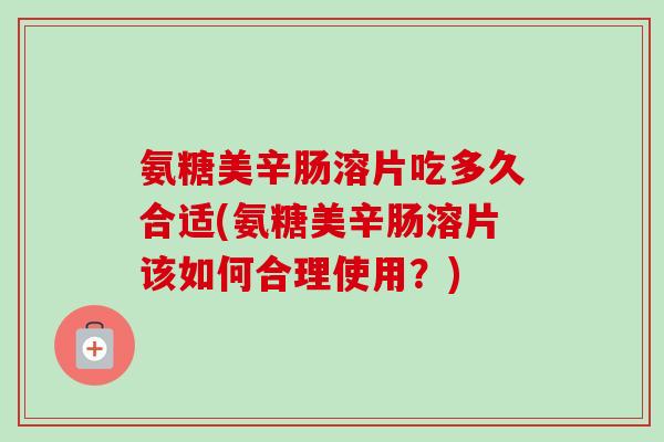 氨糖美辛肠溶片吃多久合适(氨糖美辛肠溶片该如何合理使用？)