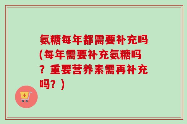 氨糖每年都需要补充吗(每年需要补充氨糖吗？重要营养素需再补充吗？)