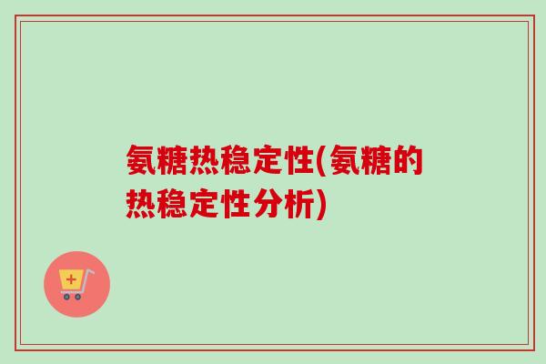 氨糖热稳定性(氨糖的热稳定性分析)