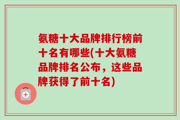 氨糖十大品牌排行榜前十名有哪些(十大氨糖品牌排名公布，这些品牌获得了前十名)