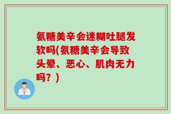氨糖美辛会迷糊吐腿发软吗(氨糖美辛会导致头晕、恶心、肌肉无力吗？)