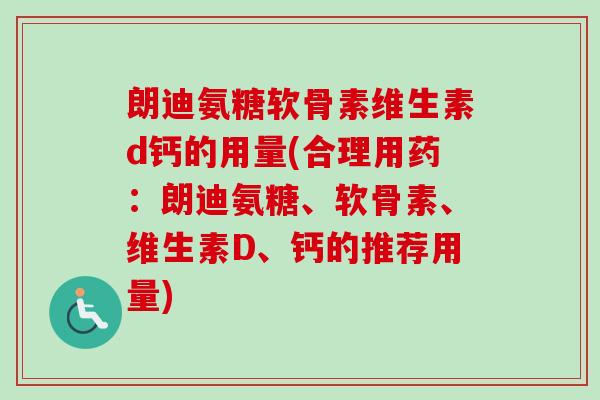 朗迪氨糖软骨素维生素d钙的用量(合理用药：朗迪氨糖、软骨素、维生素D、钙的推荐用量)