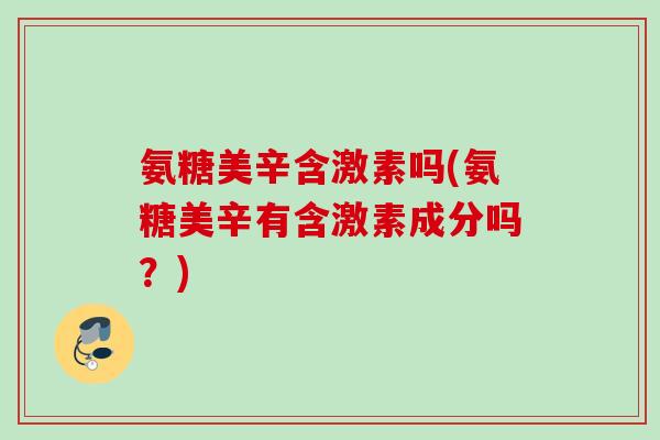 氨糖美辛含激素吗(氨糖美辛有含激素成分吗？)