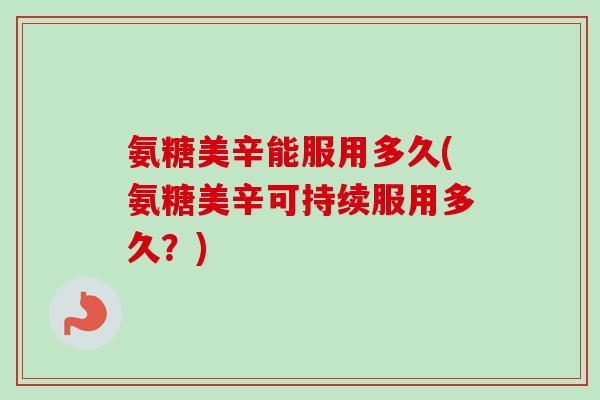 氨糖美辛能服用多久(氨糖美辛可持续服用多久？)