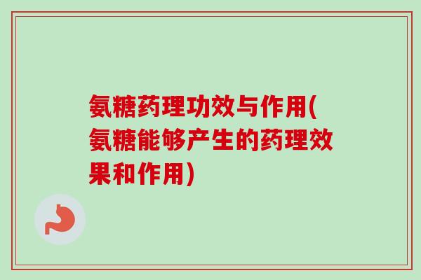 氨糖药理功效与作用(氨糖能够产生的药理效果和作用)