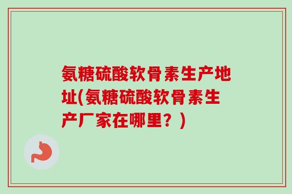 氨糖硫酸软骨素生产地址(氨糖硫酸软骨素生产厂家在哪里？)