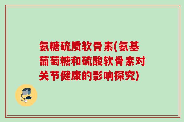 氨糖硫质软骨素(氨基葡萄糖和硫酸软骨素对关节健康的影响探究)