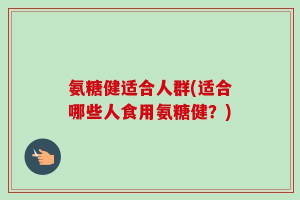 氨糖健适合人群(适合哪些人食用氨糖健？)