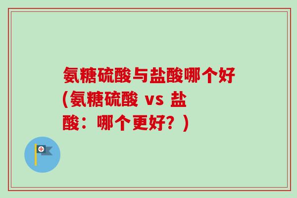 氨糖硫酸与盐酸哪个好(氨糖硫酸 vs 盐酸：哪个更好？)