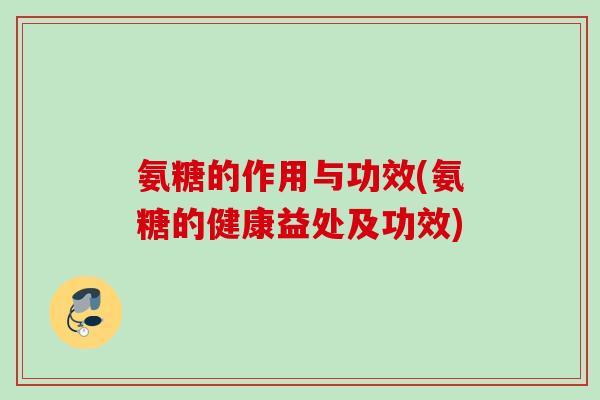 氨糖的作用与功效(氨糖的健康益处及功效)