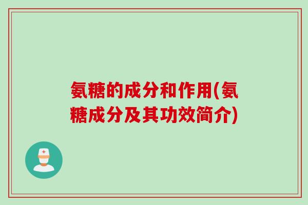 氨糖的成分和作用(氨糖成分及其功效简介)