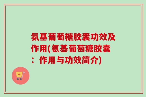 氨基葡萄糖胶囊功效及作用(氨基葡萄糖胶囊：作用与功效简介)
