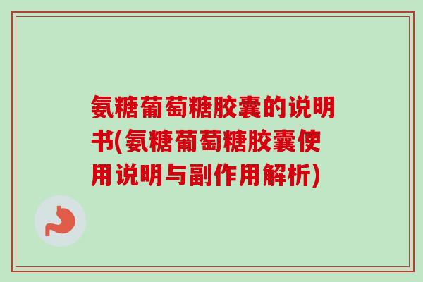 氨糖葡萄糖胶囊的说明书(氨糖葡萄糖胶囊使用说明与副作用解析)