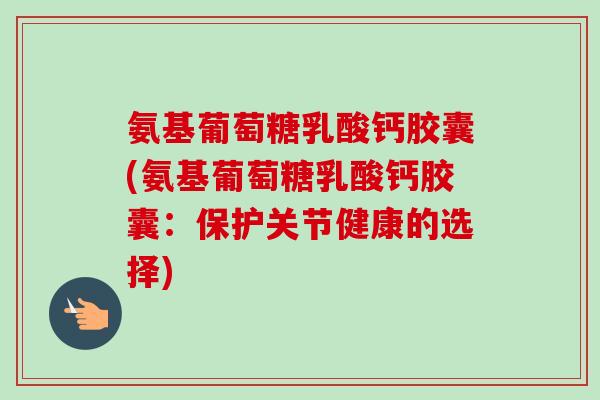 氨基葡萄糖乳酸钙胶囊(氨基葡萄糖乳酸钙胶囊：保护关节健康的选择)