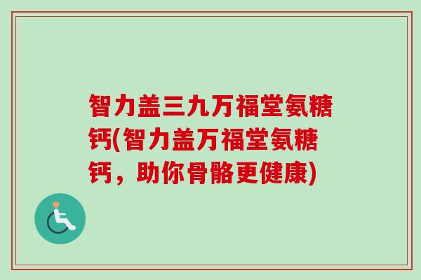 智力盖三九万福堂氨糖钙(智力盖万福堂氨糖钙，助你骨骼更健康)