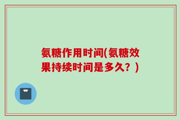氨糖作用时间(氨糖效果持续时间是多久？)