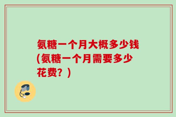 氨糖一个月大概多少钱(氨糖一个月需要多少花费？)