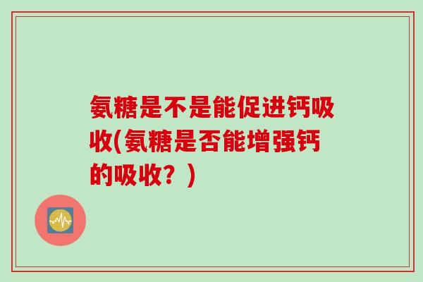 氨糖是不是能促进钙吸收(氨糖是否能增强钙的吸收？)