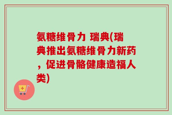 氨糖维骨力 瑞典(瑞典推出氨糖维骨力新药，促进骨骼健康造福人类)