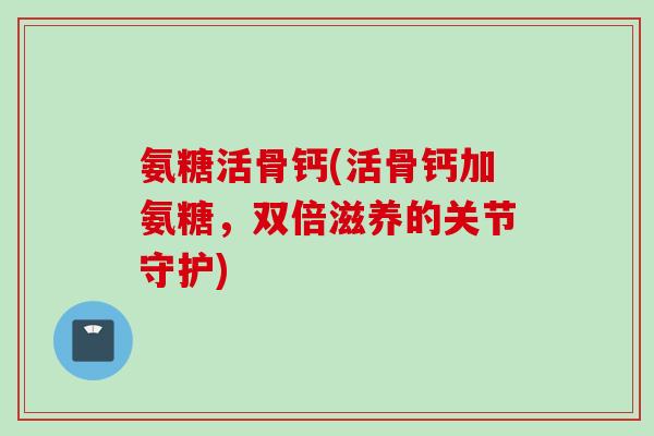 氨糖活骨钙(活骨钙加氨糖，双倍滋养的关节守护)