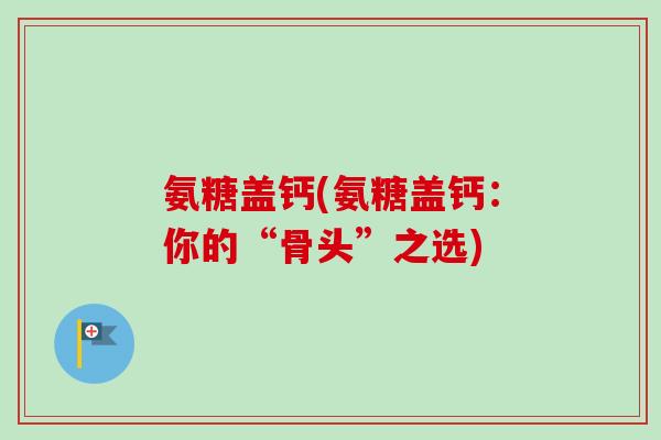 氨糖盖钙(氨糖盖钙：你的“骨头”之选)