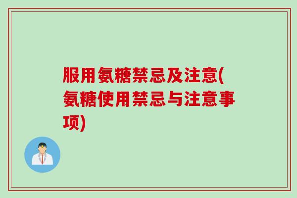 服用氨糖禁忌及注意(氨糖使用禁忌与注意事项)