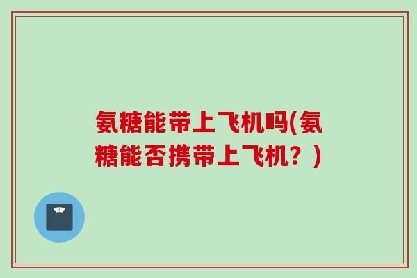 氨糖能带上飞机吗(氨糖能否携带上飞机？)