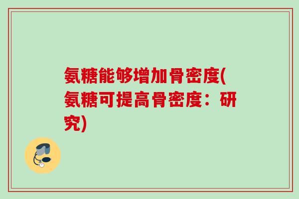 氨糖能够增加骨密度(氨糖可提高骨密度：研究)