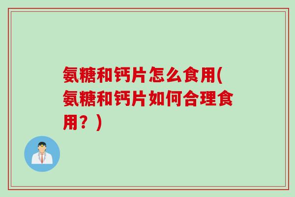 氨糖和钙片怎么食用(氨糖和钙片如何合理食用？)