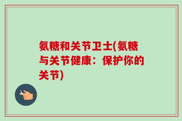 氨糖和关节卫士(氨糖与关节健康：保护你的关节)