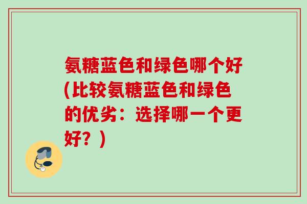 氨糖蓝色和绿色哪个好(比较氨糖蓝色和绿色的优劣：选择哪一个更好？)
