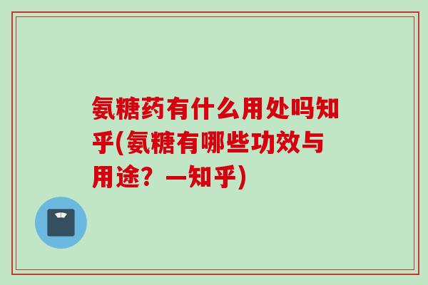氨糖药有什么用处吗知乎(氨糖有哪些功效与用途？—知乎)
