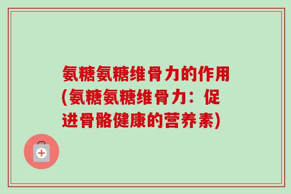 氨糖氨糖维骨力的作用(氨糖氨糖维骨力：促进骨骼健康的营养素)