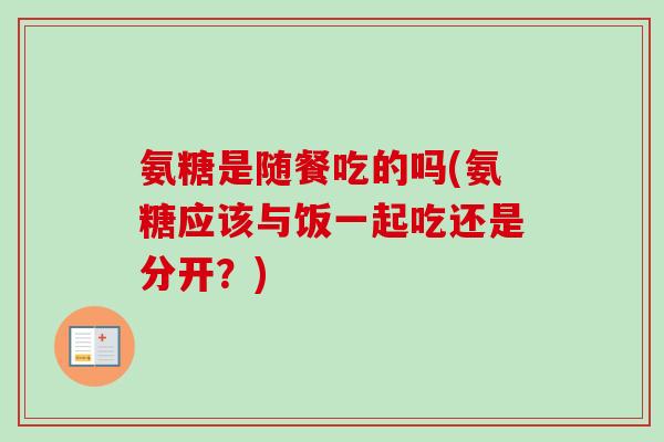 氨糖是随餐吃的吗(氨糖应该与饭一起吃还是分开？)