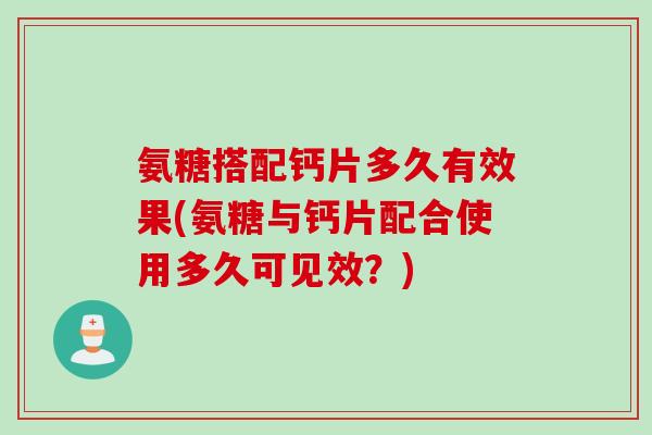 氨糖搭配钙片多久有效果(氨糖与钙片配合使用多久可见效？)