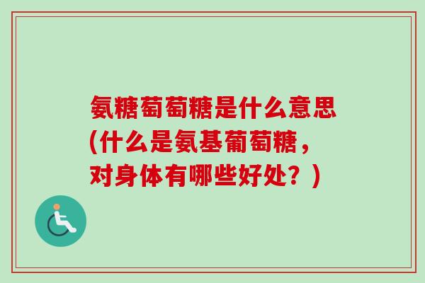 氨糖萄萄糖是什么意思(什么是氨基葡萄糖，对身体有哪些好处？)