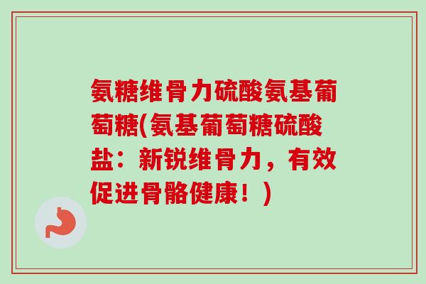 氨糖维骨力硫酸氨基葡萄糖(氨基葡萄糖硫酸盐：新锐维骨力，有效促进骨骼健康！)