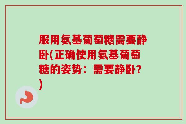 服用氨基葡萄糖需要静卧(正确使用氨基葡萄糖的姿势：需要静卧？)