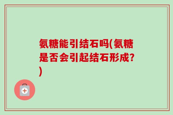 氨糖能引结石吗(氨糖是否会引起结石形成？)