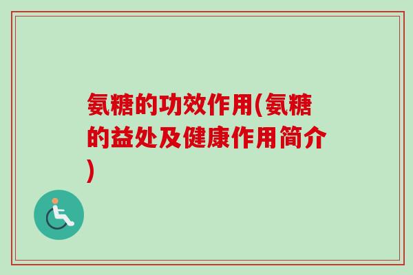 氨糖的功效作用(氨糖的益处及健康作用简介)
